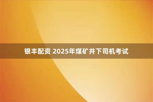 银丰配资 2025年煤矿井下司机考试