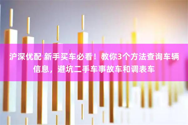沪深优配 新手买车必看！教你3个方法查询车辆信息，避坑二手车事故车和调表车