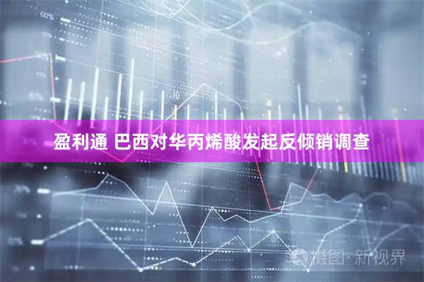 盈利通 巴西对华丙烯酸发起反倾销调查