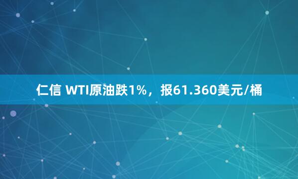 仁信 WTI原油跌1%，报61.360美元/桶