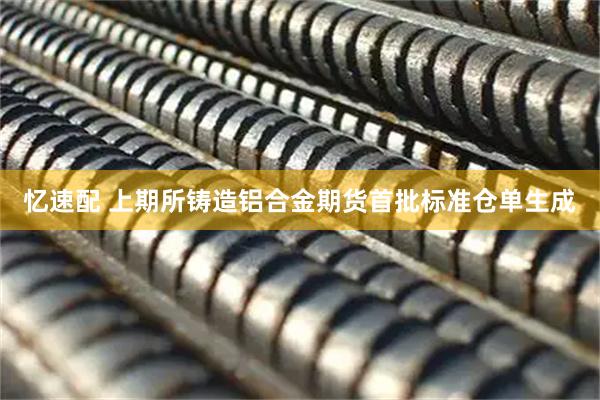 忆速配 上期所铸造铝合金期货首批标准仓单生成