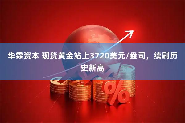 华霖资本 现货黄金站上3720美元/盎司，续刷历史新高