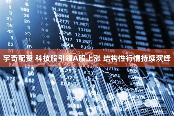 宇奇配资 科技股引领A股上涨 结构性行情持续演绎