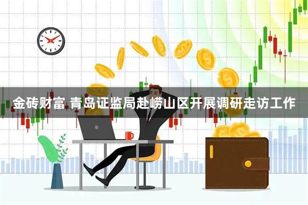 金砖财富 青岛证监局赴崂山区开展调研走访工作