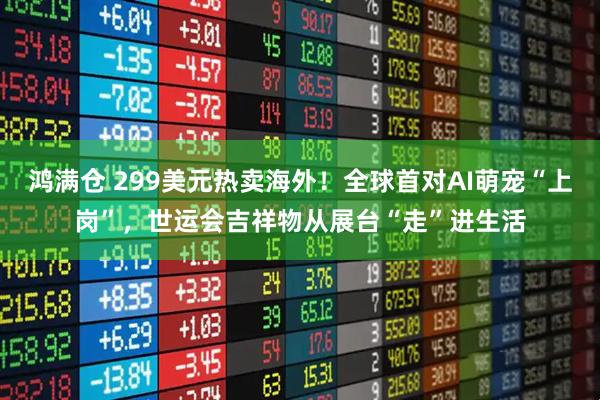 鸿满仓 299美元热卖海外！全球首对AI萌宠“上岗”，世运会吉祥物从展台“走”进生活