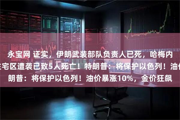 永宝网 证实，伊朗武装部队负责人已死，哈梅内伊安然无恙！德黑兰住宅区遭袭已致5人死亡！特朗普：将保护以色列！油价暴涨10%，金价狂飙