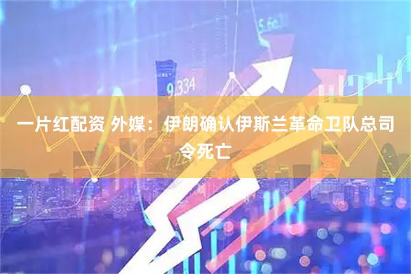 一片红配资 外媒：伊朗确认伊斯兰革命卫队总司令死亡