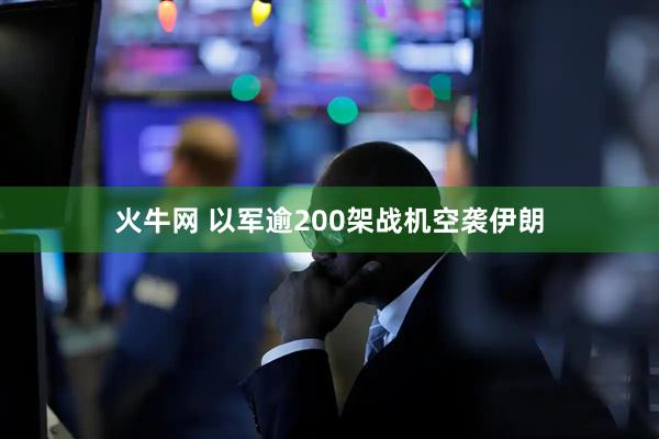 火牛网 以军逾200架战机空袭伊朗