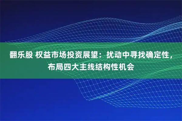 翻乐股 权益市场投资展望：扰动中寻找确定性，布局四大主线结构性机会
