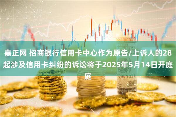 嘉正网 招商银行信用卡中心作为原告/上诉人的28起涉及信用卡纠纷的诉讼将于2025年5月14日开庭