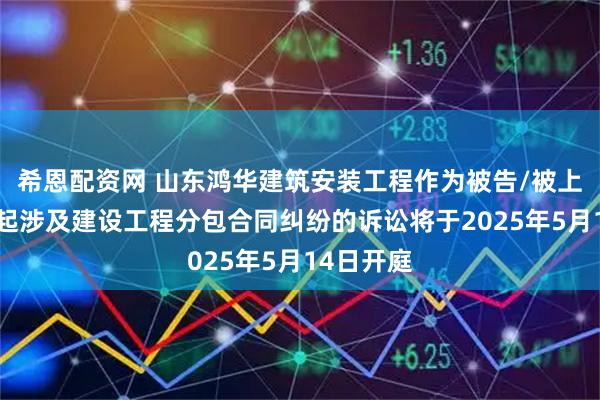 希恩配资网 山东鸿华建筑安装工程作为被告/被上诉人的1起涉及建设工程分包合同纠纷的诉讼将于2025年5月14日开庭