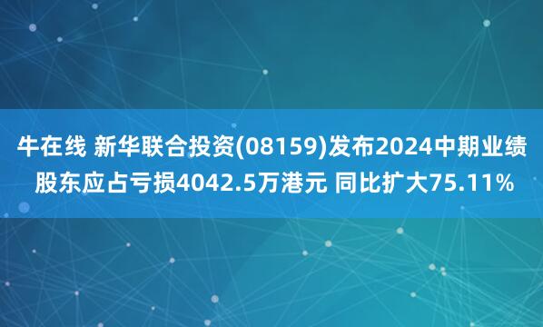 牛在线 新华联合投资(08159)发布2024中期业绩 股东应占亏损4042.5万港元 同比扩大75.11%