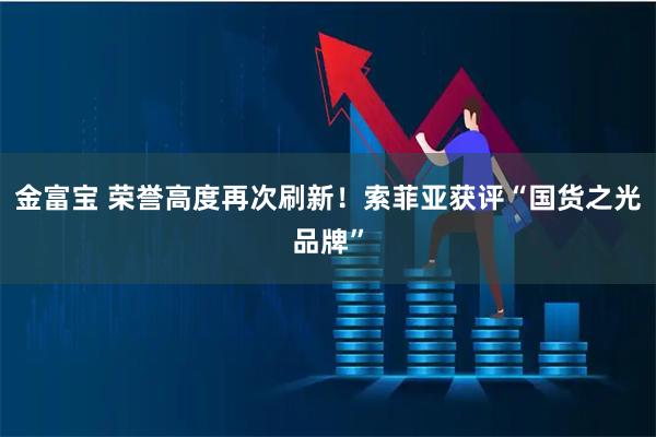 金富宝 荣誉高度再次刷新！索菲亚获评“国货之光品牌”