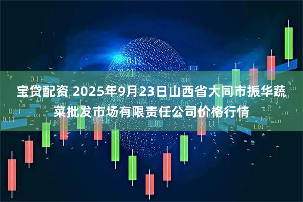 宝贷配资 2025年9月23日山西省大同市振华蔬菜批发市场有限责任公司价格行情