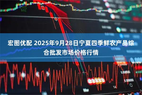 宏图优配 2025年9月28日宁夏四季鲜农产品综合批发市场价格行情
