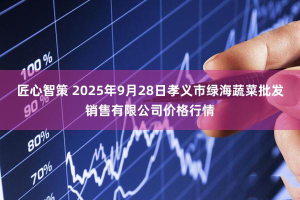 匠心智策 2025年9月28日孝义市绿海蔬菜批发销售有限公司价格行情