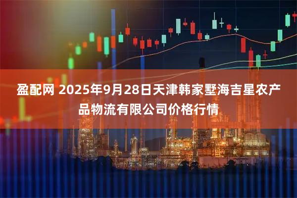 盈配网 2025年9月28日天津韩家墅海吉星农产品物流有限公司价格行情
