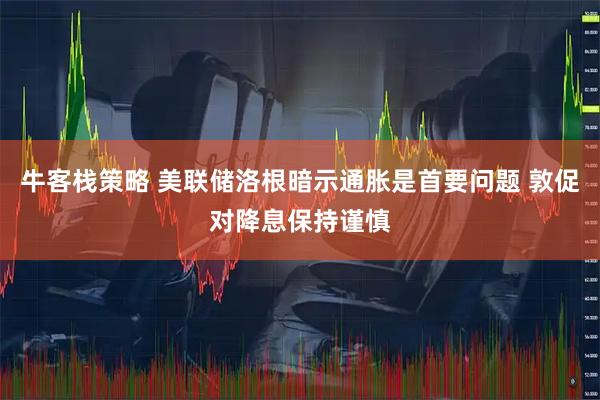 牛客栈策略 美联储洛根暗示通胀是首要问题 敦促对降息保持谨慎