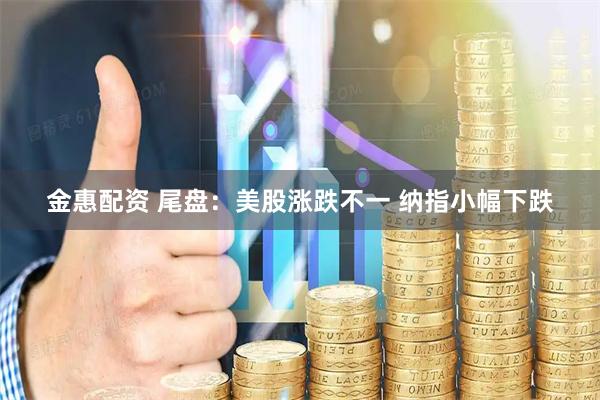 金惠配资 尾盘：美股涨跌不一 纳指小幅下跌
