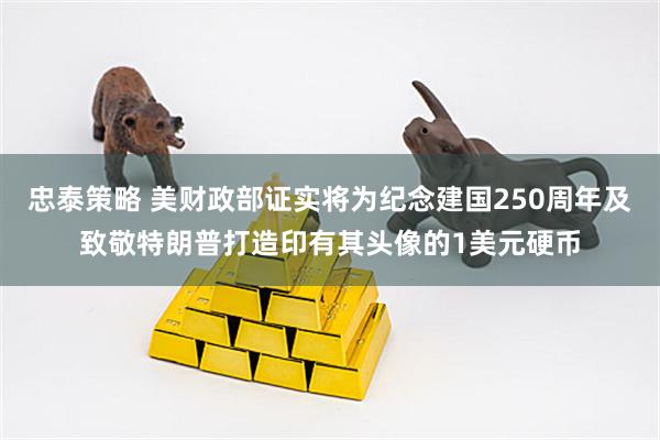 忠泰策略 美财政部证实将为纪念建国250周年及致敬特朗普打造印有其头像的1美元硬币