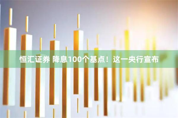恒汇证券 降息100个基点！这一央行宣布