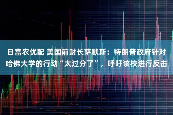 日富农优配 美国前财长萨默斯：特朗普政府针对哈佛大学的行动“太过分了”，呼吁该校进行反击