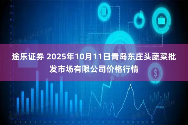 途乐证券 2025年10月11日青岛东庄头蔬菜批发市场有限公司价格行情