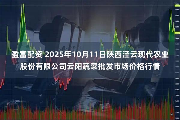 盈富配资 2025年10月11日陕西泾云现代农业股份有限公司云阳蔬菜批发市场价格行情