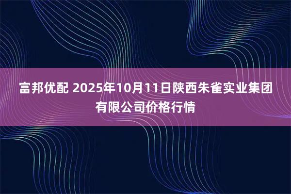 富邦优配 2025年10月11日陕西朱雀实业集团有限公司价格行情
