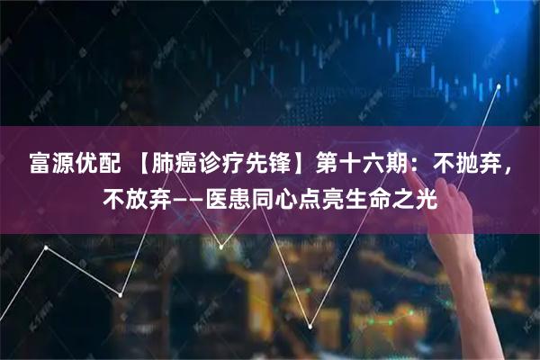 富源优配 【肺癌诊疗先锋】第十六期：不抛弃，不放弃——医患同心点亮生命之光