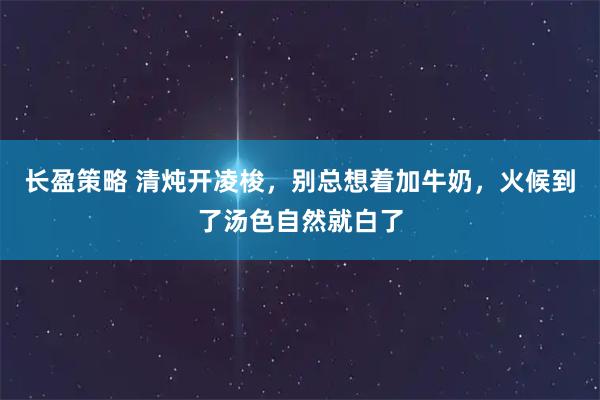 长盈策略 清炖开凌梭，别总想着加牛奶，火候到了汤色自然就白了