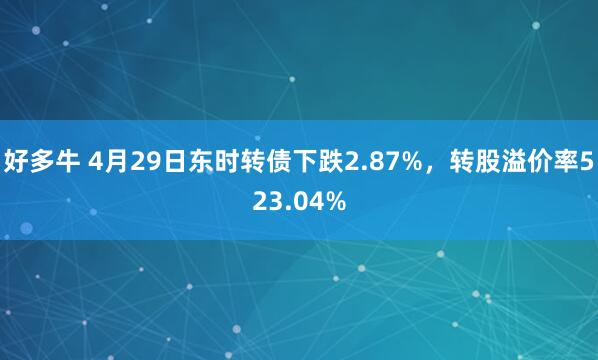 好多牛 4月29日东时转债下跌2.87%，转股溢价率523.04%