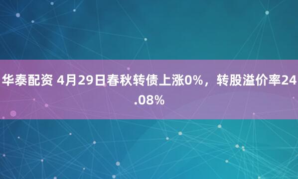 华泰配资 4月29日春秋转债上涨0%，转股溢价率24.08%