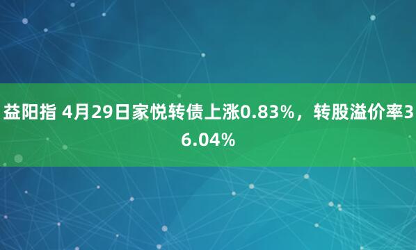 益阳指 4月29日家悦转债上涨0.83%，转股溢价率36.04%