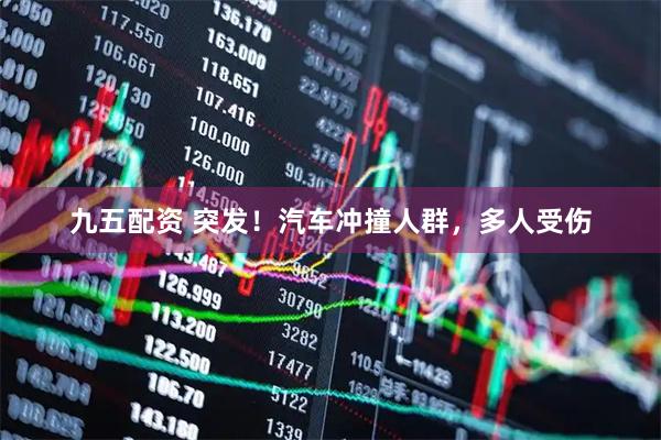 九五配资 突发！汽车冲撞人群，多人受伤