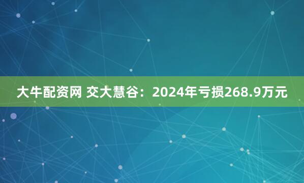 大牛配资网 交大慧谷：2024年亏损268.9万元