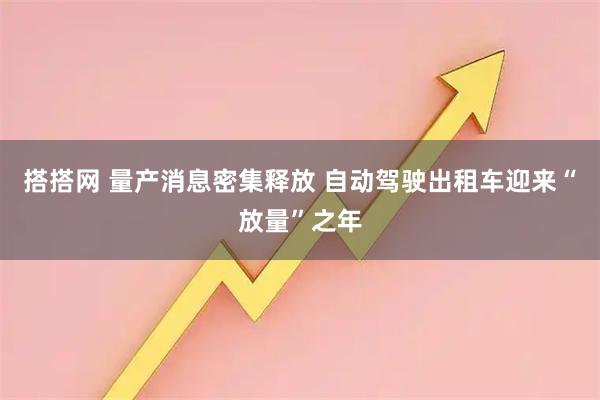 搭搭网 量产消息密集释放 自动驾驶出租车迎来“放量”之年