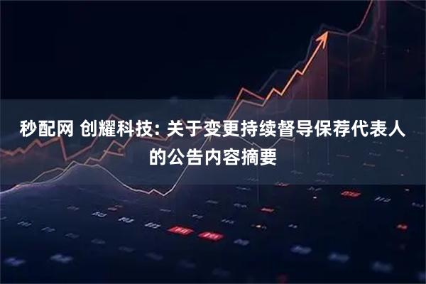 秒配网 创耀科技: 关于变更持续督导保荐代表人的公告内容摘要