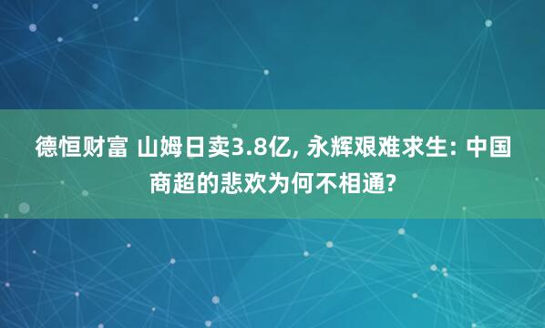 德恒财富 山姆日卖3.8亿, 永辉艰难求生: 中国商超的悲欢为何不相通?
