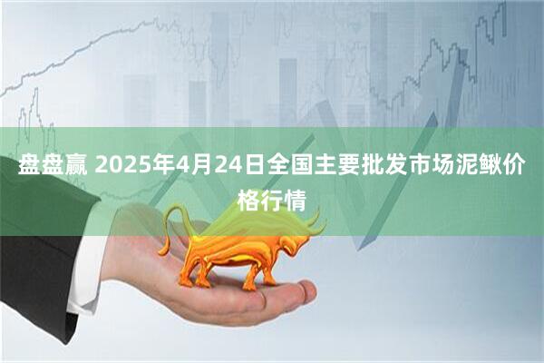 盘盘赢 2025年4月24日全国主要批发市场泥鳅价格行情