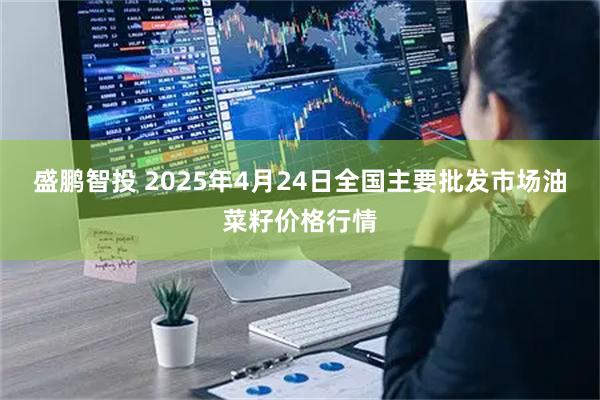 盛鹏智投 2025年4月24日全国主要批发市场油菜籽价格行情
