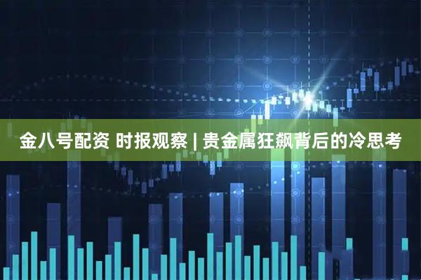 金八号配资 时报观察 | 贵金属狂飙背后的冷思考