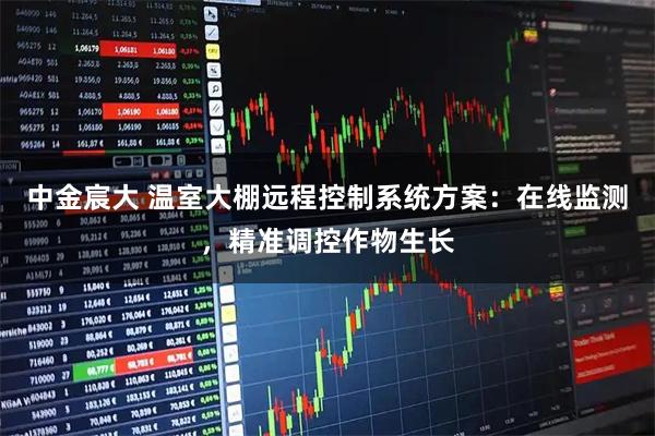 中金宸大 温室大棚远程控制系统方案：在线监测，精准调控作物生长