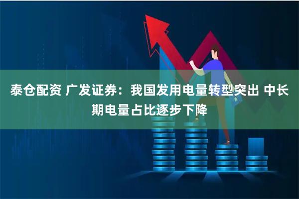 泰仓配资 广发证券：我国发用电量转型突出 中长期电量占比逐步下降