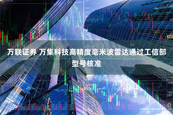 万联证券 万集科技高精度毫米波雷达通过工信部型号核准