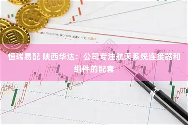 恒瑞易配 陕西华达：公司专注航天系统连接器和组件的配套