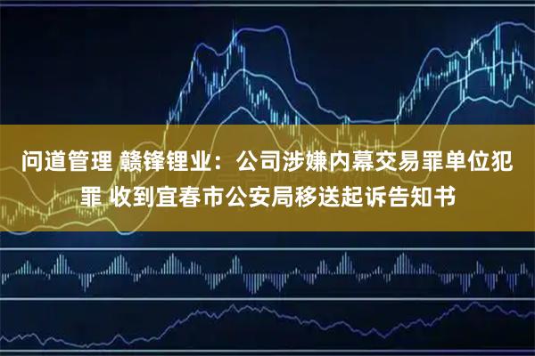问道管理 赣锋锂业：公司涉嫌内幕交易罪单位犯罪 收到宜春市公安局移送起诉告知书