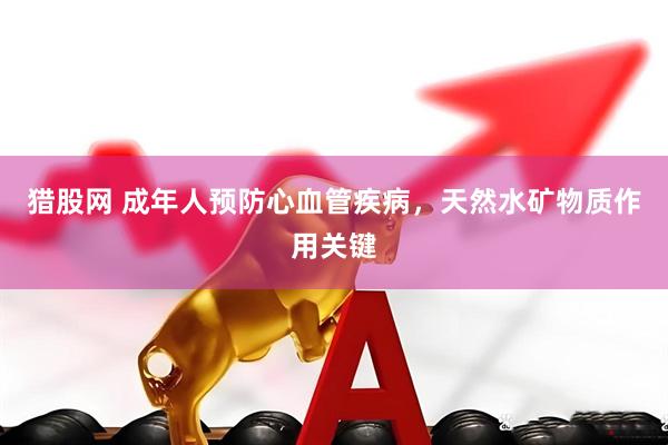 猎股网 成年人预防心血管疾病，天然水矿物质作用关键