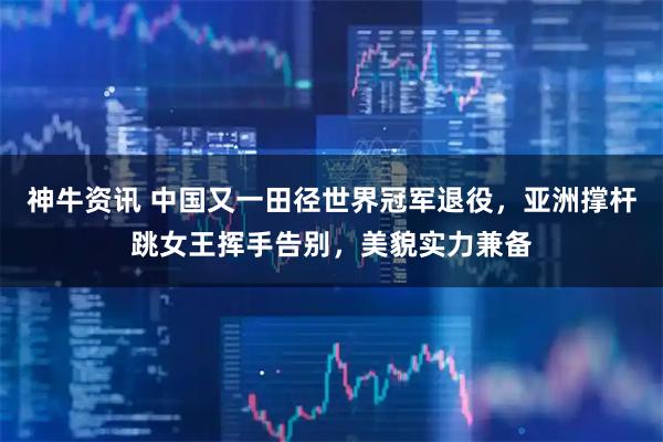 神牛资讯 中国又一田径世界冠军退役，亚洲撑杆跳女王挥手告别，美貌实力兼备