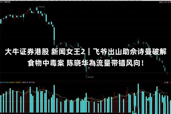 大牛证券港股 新闻女王2｜飞爷出山助佘诗曼破解食物中毒案 陈晓华為流量带错风向！